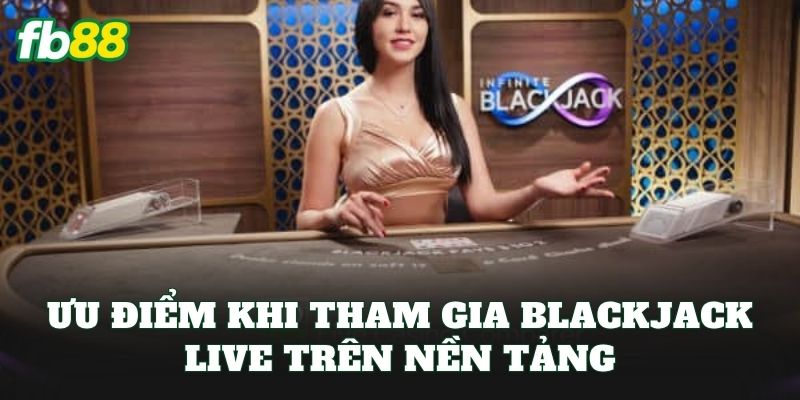Ưu điểm khi tham gia blackjack live trên nền tảng