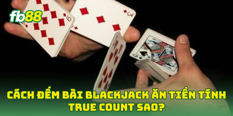 Cách Đếm Bài Blackjack Ăn Tiền: 5 Tip Hốt Bạc Từ Cao Thủ 2 Cách Đếm Bài Blackjack Ăn Tiền tính True Count sao?