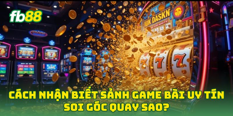 Cách Nhận Biết Sảnh Game Bài Uy Tín soi góc quay sao?