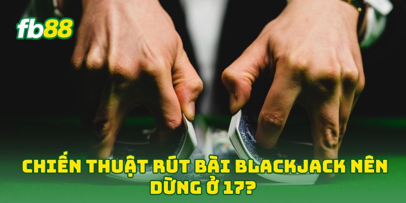 Chiến Thuật Rút Bài BlackJack: Kinh Nghiệm Hốt Bạc Ở Fb88 2 Chiến Thuật Rút Bài BlackJack nên dừng ở 17?