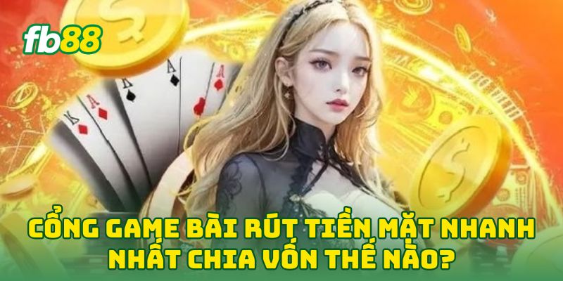 Cổng Game Bài Rút Tiền Mặt Nhanh Nhất chia vốn thế nào?