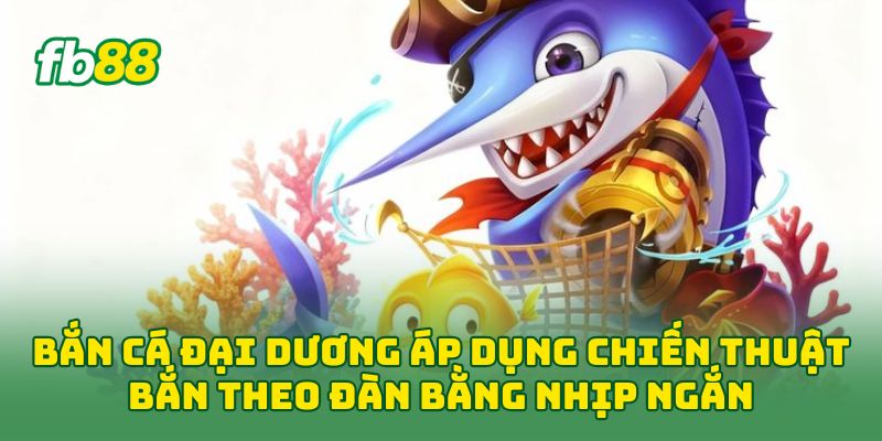 Bắn Cá Đại Dương áp dụng chiến thuật bắn theo đàn bằng nhịp ngắn