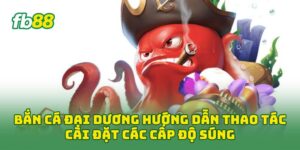 Bắn Cá Đại Dương hướng dẫn thao tác cài đặt các cấp độ súng