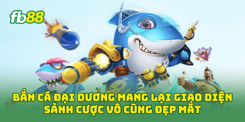 Bắn Cá Đại Dương mang lại giao diện sảnh cược vô cùng đẹp mắt