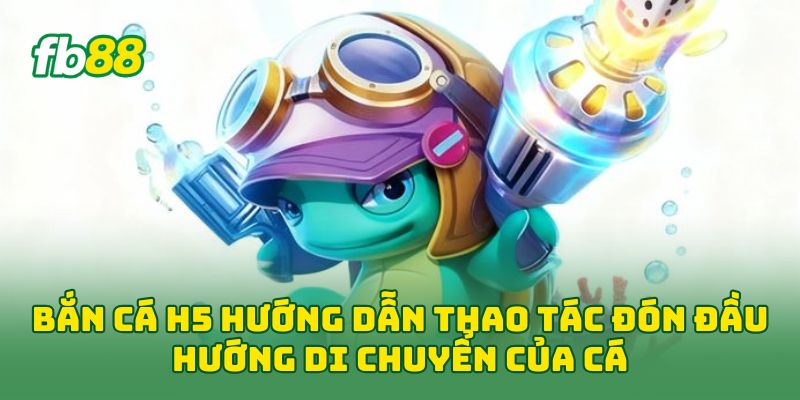 Bắn Cá H5: 6 Cách Săn Thưởng Hiệu Quả Cho Người Mới Chơi 1 Bắn Cá H5 hướng dẫn thao tác đón đầu hướng di chuyển của cá