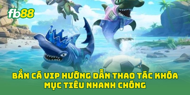 Bắn Cá Vip hướng dẫn thao tác khóa mục tiêu nhanh chóng