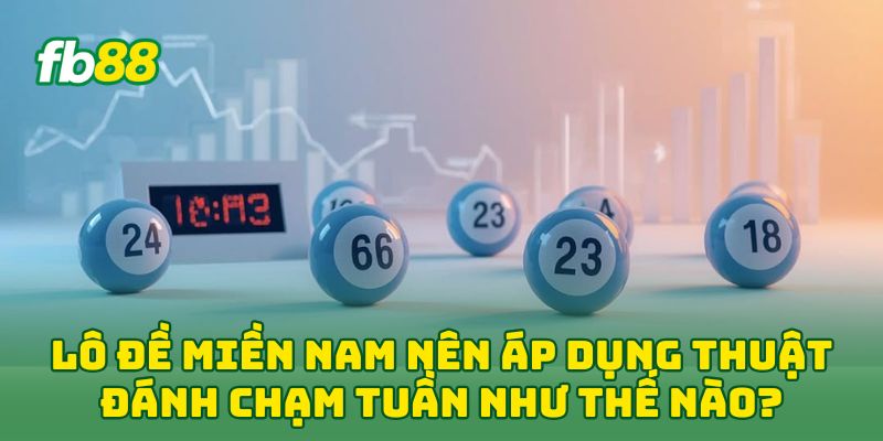 Lô Đề Miền Nam nên áp dụng thuật đánh chạm tuần như thế nào?
