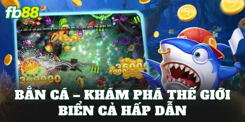 Bắn cá – Khám phá thế giới biển cả hấp dẫn