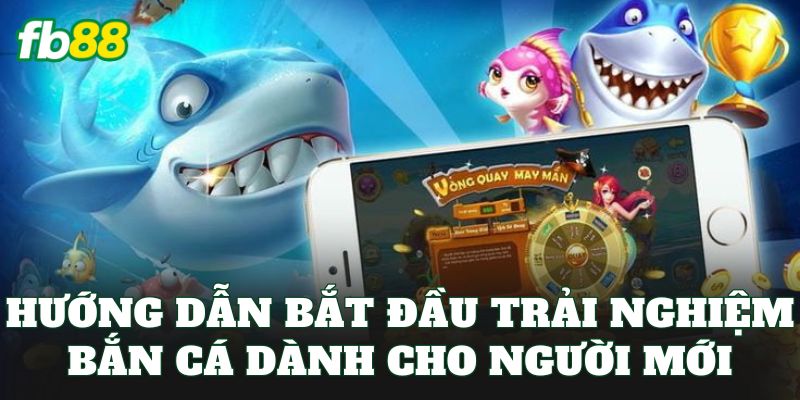 Hướng dẫn bắt đầu trải nghiệm bắn cá dành cho người mới