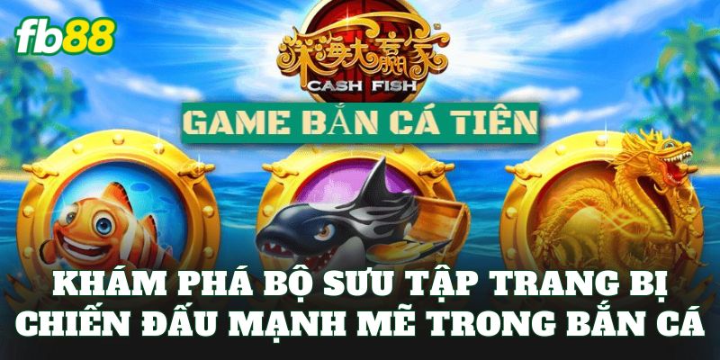 Khám phá bộ sưu tập trang bị chiến đấu mạnh mẽ trong bắn cá