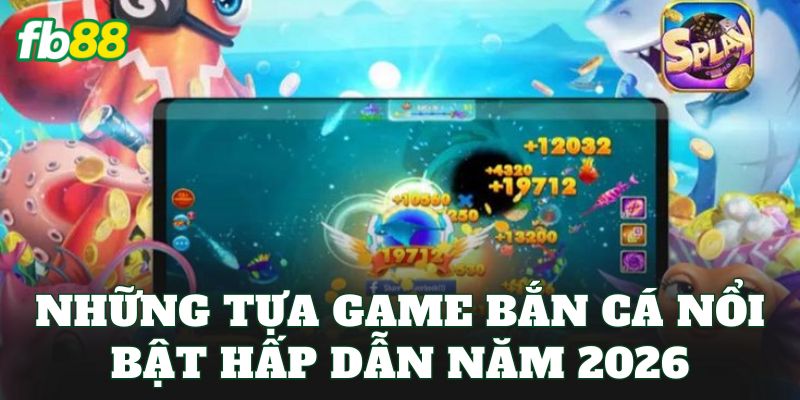 Những tựa game bắn cá nổi bật hấp dẫn năm 2026