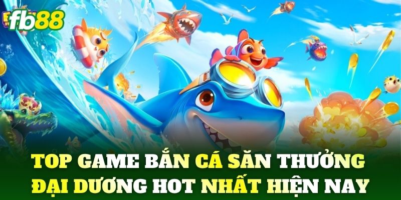 Top game bắn cá săn thưởng đại dương hot nhất hiện nay