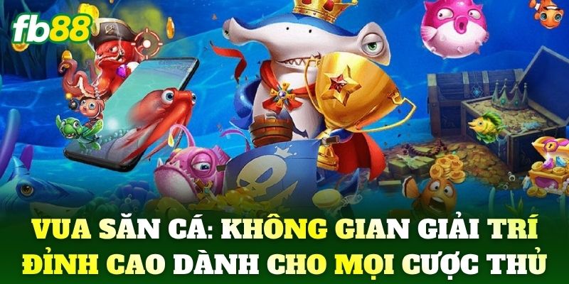 Vua Săn Cá: Không gian giải trí đỉnh cao dành cho mọi cược thủ