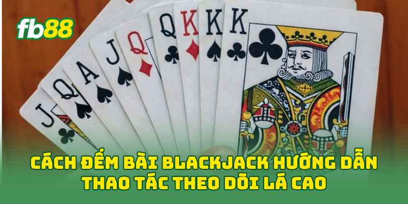 Cách Đếm Bài Blackjack: 3 Bước Đọc Bài Chuẩn Cho Người Mới 1 Cách Đếm Bài Blackjack hướng dẫn thao tác theo dõi lá cao