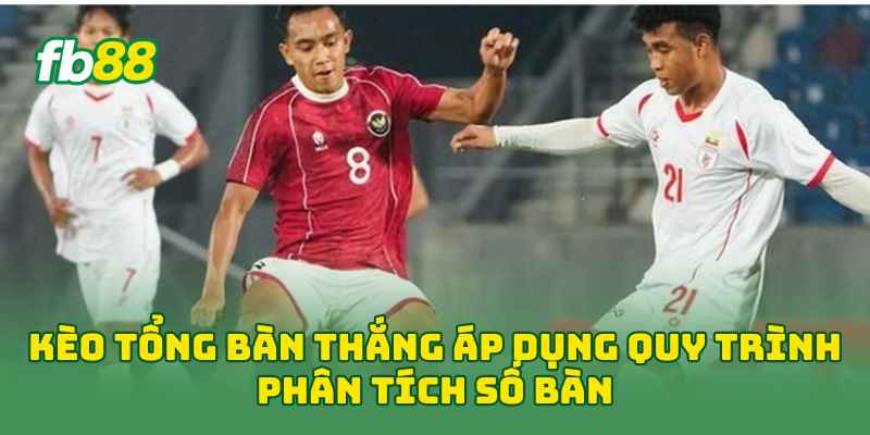 Kèo Tổng Bàn Thắng áp dụng quy trình phân tích số bàn