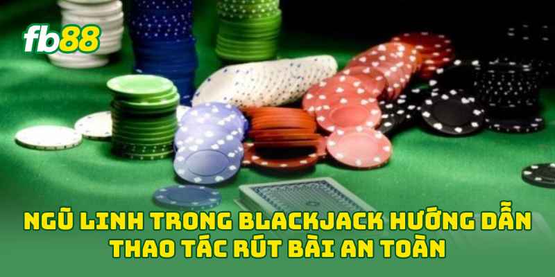Ngũ Linh Trong Blackjack hướng dẫn thao tác rút bài an toàn